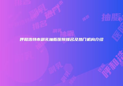 呼和浩特市副乳抽脂医院排名及热门机构介绍