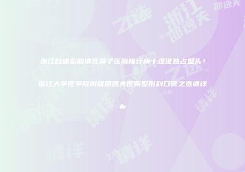 浙江自体脂肪填充鼻子医院排行榜十强谁独占鳌头！浙江大学医学院附属邵逸夫医院整形科口碑之选请详看