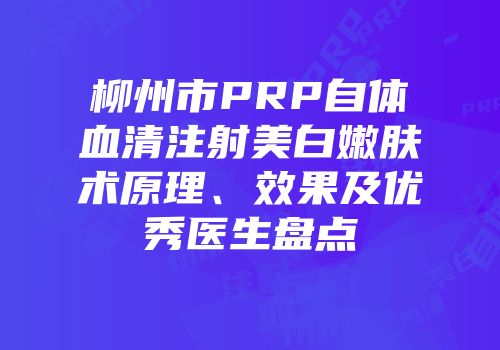 柳州市PRP自体血清注射美白嫩肤术原理、效果及优秀医生盘点