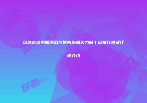 运城市玻尿酸除泪沟医院综合实力前十位排行榜及详细介绍