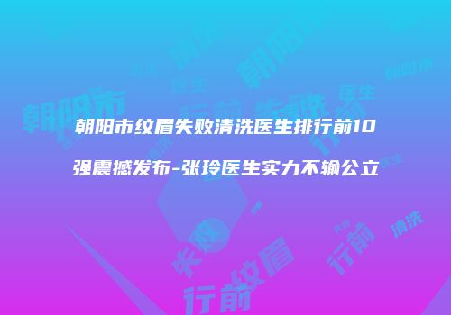 朝阳市纹眉失败清洗医生排行前10强震撼发布-张玲医生实力不输公立