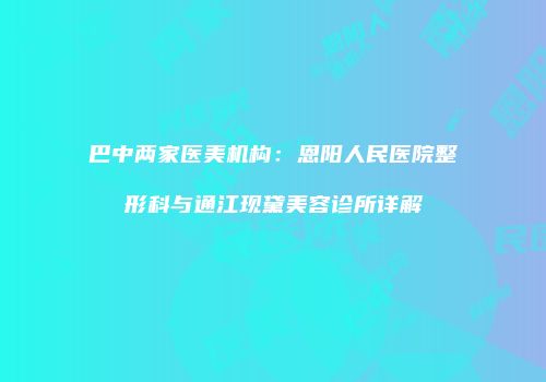 巴中两家医美机构：恩阳人民医院整形科与通江现黛美容诊所详解