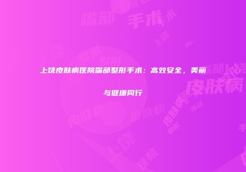 上饶皮肤病医院嘴部整形手术：高效安全，美丽与健康同行