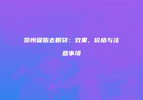 贺州吸脂去眼袋：效果、价格与注意事项
