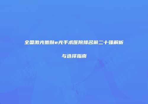 全国激光嫩肤e光手术医院排名前二十强解析与选择指南