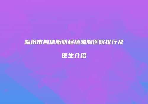 临汾市自体脂肪移植隆胸医院排行及医生介绍