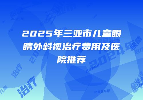 2025年三亚市儿童眼睛外斜视治疗费用及医院推荐