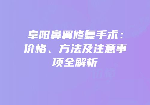 阜阳鼻翼修复手术：价格、方法及注意事项全解析