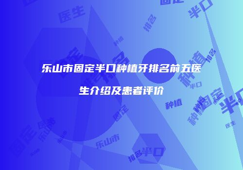 乐山市固定半口种植牙排名前五医生介绍及患者评价