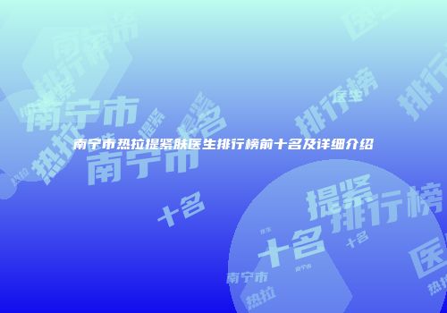 南宁市热拉提紧肤医生排行榜前十名及详细介绍