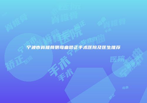 宁波市脊椎骨侧弯曲矫正手术医院及医生推荐
