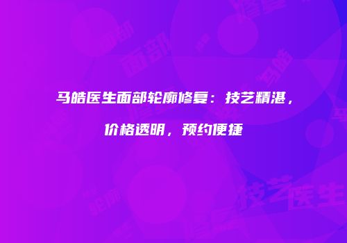 马皓医生面部轮廓修复：技艺精湛，价格透明，预约便捷