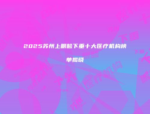 2025苏州上眼睑下垂十大医疗机构榜单揭晓