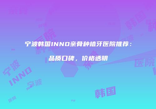 宁波韩国INNO亲骨种植牙医院推荐：品质口碑，价格透明