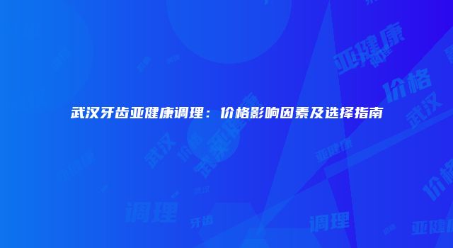武汉牙齿亚健康调理：价格影响因素及选择指南