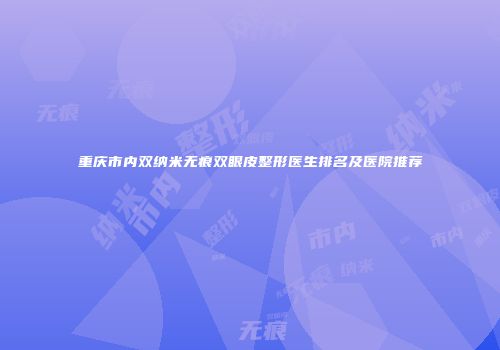 重庆市内双纳米无痕双眼皮整形医生排名及医院推荐