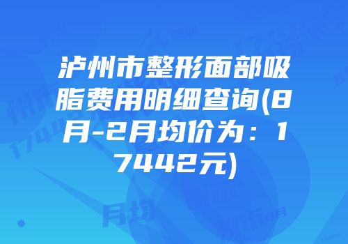 泸州市整形面部吸脂费用明细查询(8月-2月均价为：17442元)