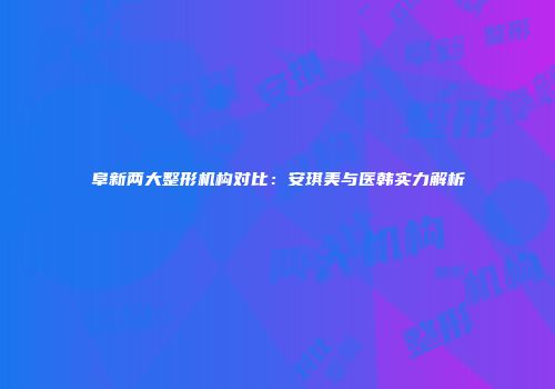 阜新两大整形机构对比：安琪美与医韩实力解析