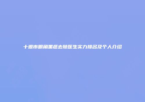 十堰市眼角黑痣去除医生实力排名及个人介绍
