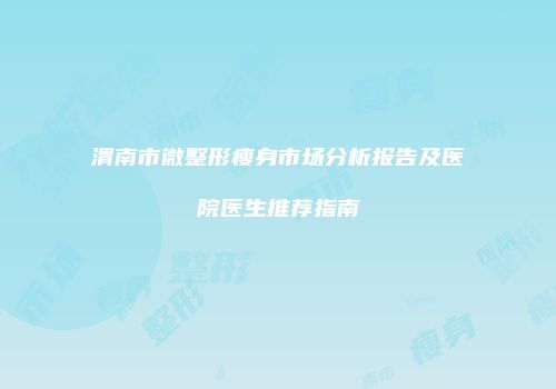 渭南市微整形瘦身市场分析报告及医院医生推荐指南