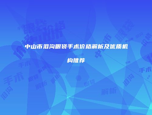 中山市泪沟眼袋手术价格解析及优质机构推荐
