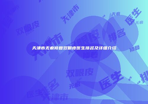 天津市无痕修复双眼皮医生排名及详细介绍