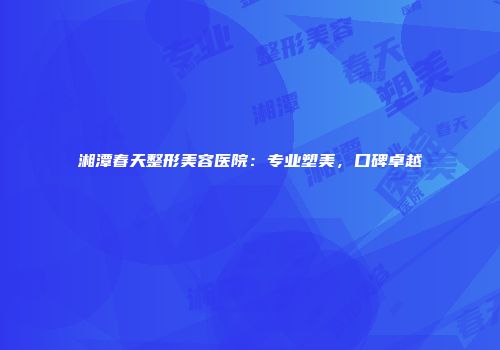 湘潭春天整形美容医院：专业塑美，口碑卓越