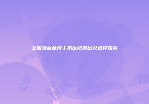 全国强直截骨手术医院排名及选择指南