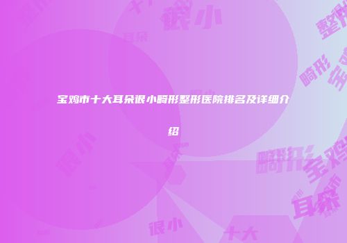 宝鸡市十大耳朵很小畸形整形医院排名及详细介绍