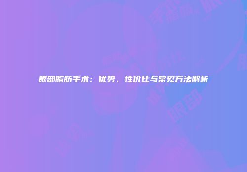 眼部脂肪手术：优势、性价比与常见方法解析