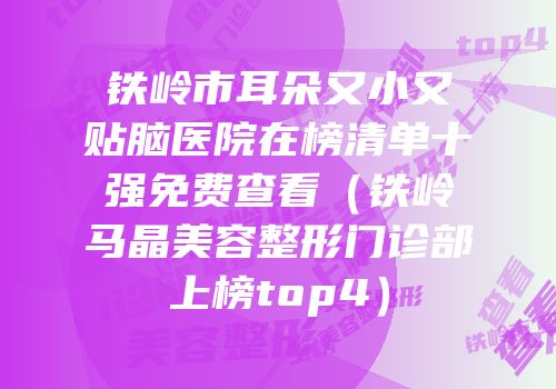 铁岭市耳朵又小又贴脑医院在榜清单十强免费查看（铁岭马晶美容整形门诊部上榜top4）