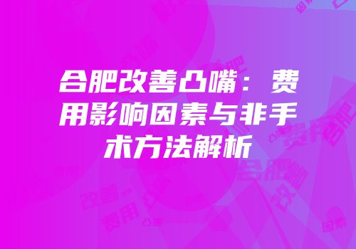 合肥改善凸嘴：费用影响因素与非手术方法解析
