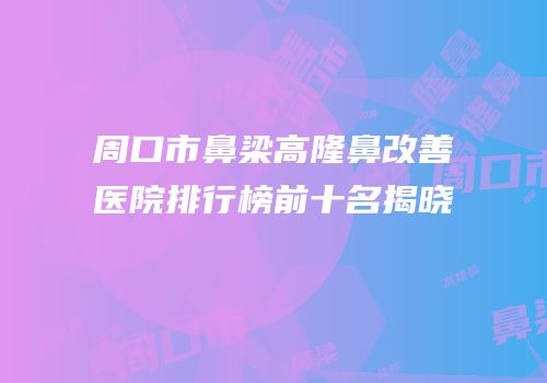 周口市鼻梁高隆鼻改善医院排行榜前十名揭晓