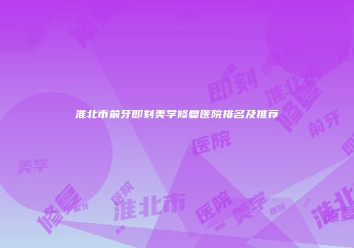 淮北市前牙即刻美学修复医院排名及推荐