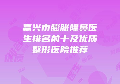 嘉兴市膨胀隆鼻医生排名前十及优质整形医院推荐
