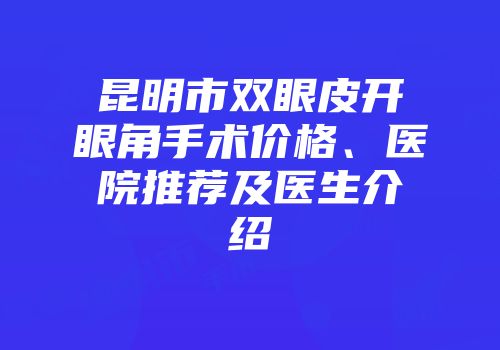 昆明市双眼皮开眼角手术价格、医院推荐及医生介绍