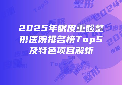 2025年眼皮重睑整形医院排名榜Top5及特色项目解析