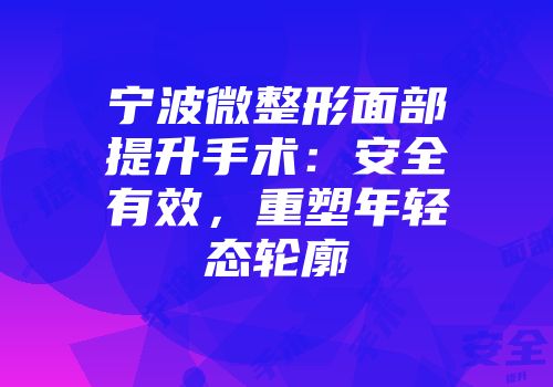 宁波微整形面部提升手术：安全有效，重塑年轻态轮廓