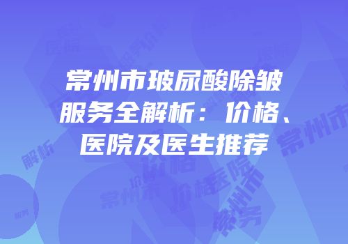 常州市玻尿酸除皱服务全解析：价格、医院及医生推荐