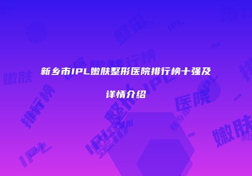 新乡市IPL嫩肤整形医院排行榜十强及详情介绍