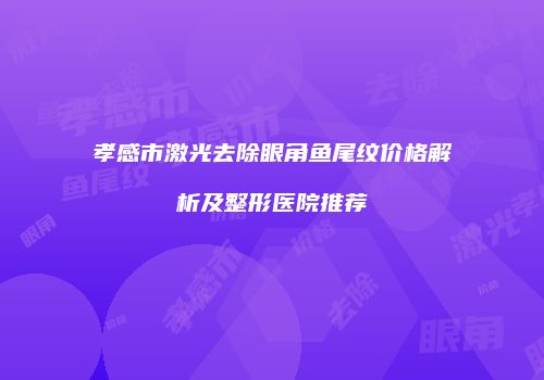 孝感市激光去除眼角鱼尾纹价格解析及整形医院推荐