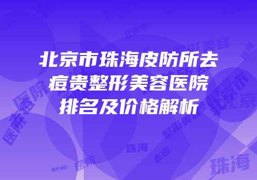 北京市珠海皮防所去痘贵整形美容医院排名及价格解析