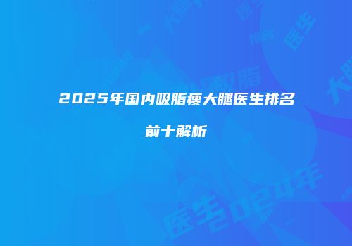 2025年国内吸脂瘦大腿医生排名前十解析