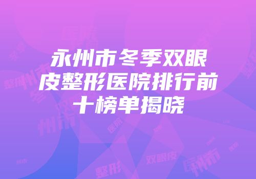 永州市冬季双眼皮整形医院排行前十榜单揭晓