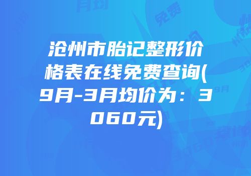 沧州市胎记整形价格表在线免费查询(9月-3月均价为：3060元)