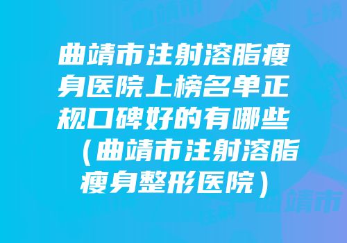 曲靖市注射溶脂瘦身医院上榜名单正规口碑好的有哪些（曲靖市注射溶脂瘦身整形医院）