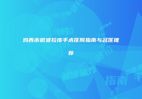 鸡西市微波拉皮手术医院指南与名医推荐