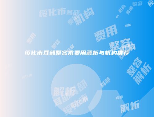 绥化市耳部整容术费用解析与机构推荐