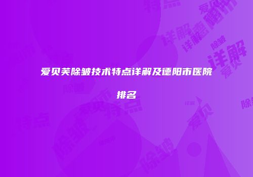 爱贝芙除皱技术特点详解及德阳市医院排名