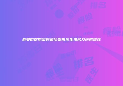 延安市溶脂蛋白瘦脸整形医生排名及医院推荐